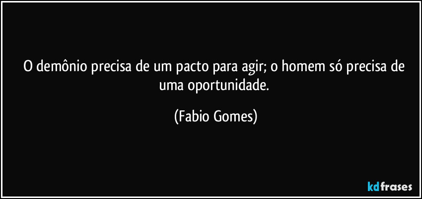 O demônio precisa de um pacto para agir; o homem só precisa de uma oportunidade. (Fabio Gomes)