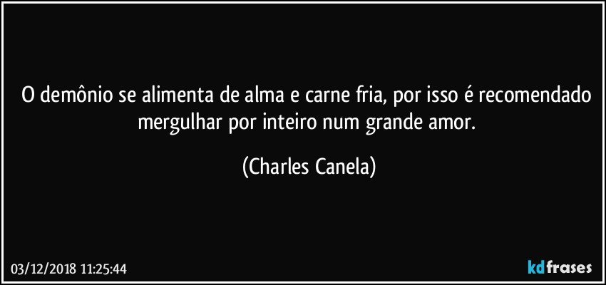 O demônio se alimenta de alma e carne fria, por isso é recomendado mergulhar por inteiro num grande amor. (Charles Canela)