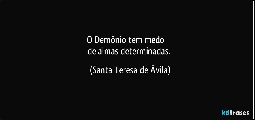 O Demônio tem medo              
de almas determinadas. (Santa Teresa de Ávila)