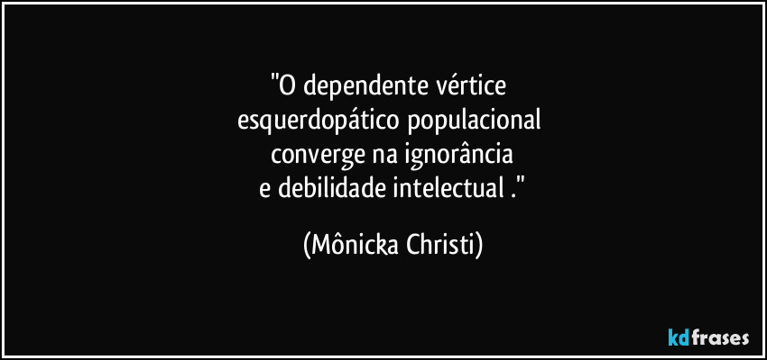 "O dependente vértice 
esquerdopático populacional 
converge na ignorância
 e debilidade intelectual ." (Mônicka Christi)