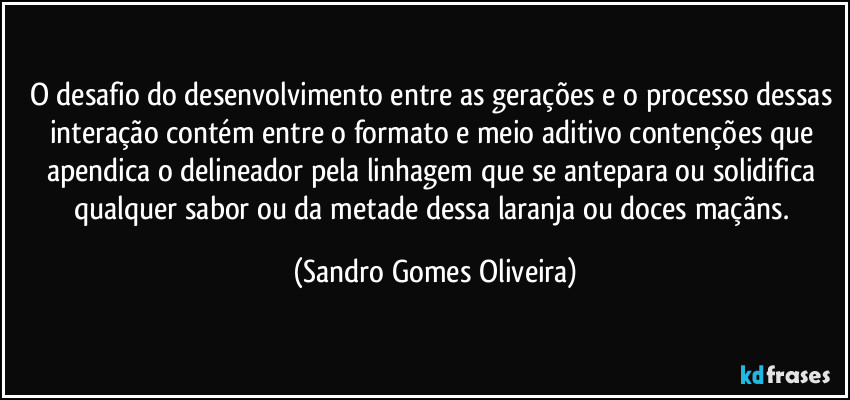 O desafio do desenvolvimento entre as gerações e o processo dessas interação contém entre o formato e meio aditivo contenções que apendica o delineador pela linhagem que se antepara ou solidifica qualquer sabor ou da metade dessa laranja ou doces maçãns. (Sandro Gomes Oliveira)