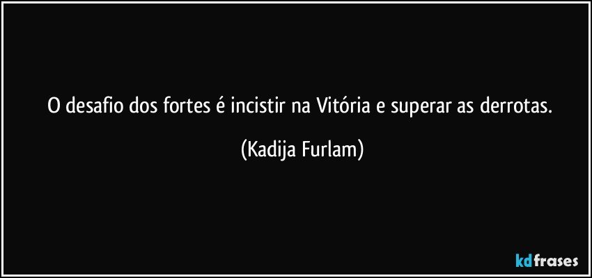 O desafio  dos fortes é  incistir na Vitória   e superar as derrotas. (Kadija Furlam)