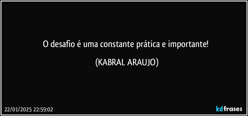 O desafio é uma constante prática e importante! (KABRAL ARAUJO)