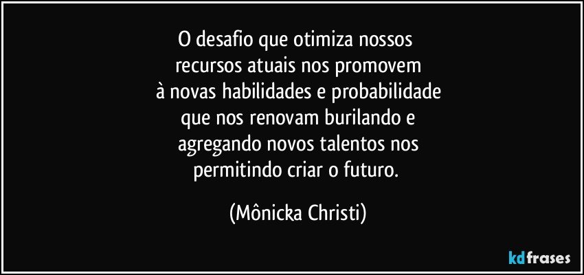 O desafio que otimiza nossos 
recursos atuais nos promovem
à novas habilidades e probabilidade
que nos renovam burilando e
agregando novos talentos nos
permitindo criar o futuro. (Mônicka Christi)