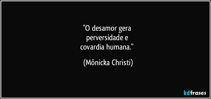 "O desamor gera 
perversidade e 
covardia humana." (Mônicka Christi)