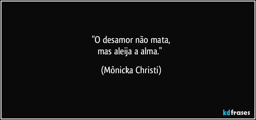 "O desamor não mata,
mas aleija a alma." (Mônicka Christi)
