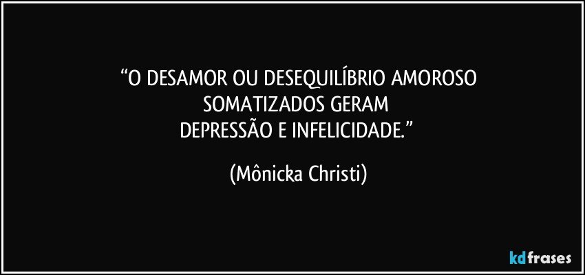 “O DESAMOR OU DESEQUILÍBRIO AMOROSO
SOMATIZADOS GERAM 
DEPRESSÃO E INFELICIDADE.” (Mônicka Christi)