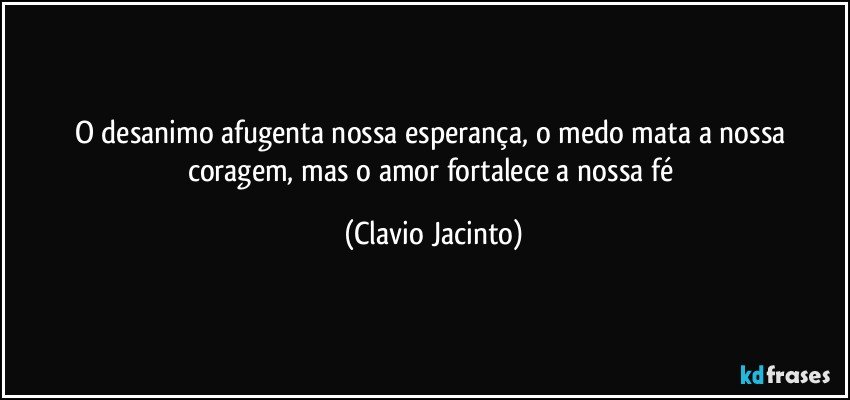 O  desanimo afugenta nossa esperança, o medo mata a nossa coragem, mas o amor fortalece a nossa fé (Clavio Jacinto)