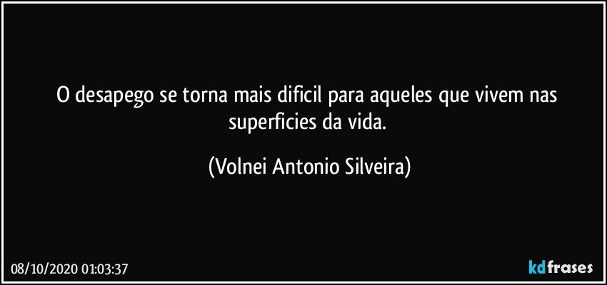 O desapego se torna mais dificil para aqueles que vivem nas superficies da vida. (Volnei Antonio Silveira)