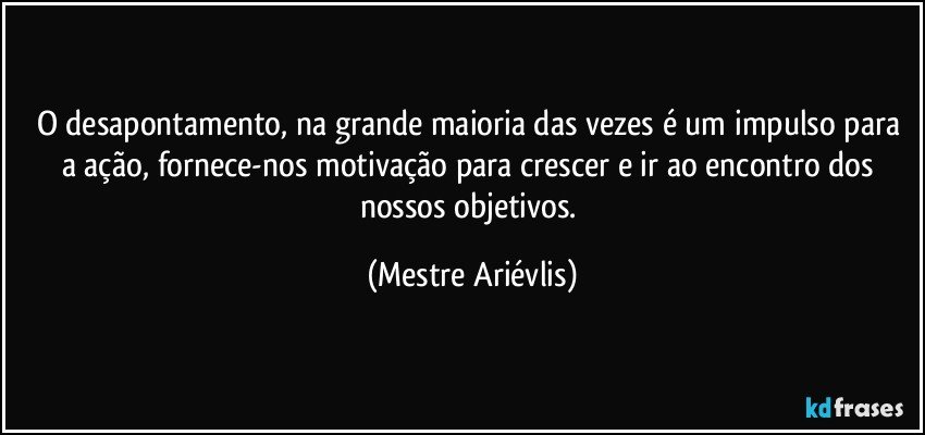 O desapontamento, na grande maioria das vezes é um impulso para a ação, fornece-nos motivação para crescer e ir ao encontro dos nossos objetivos. (Mestre Ariévlis)