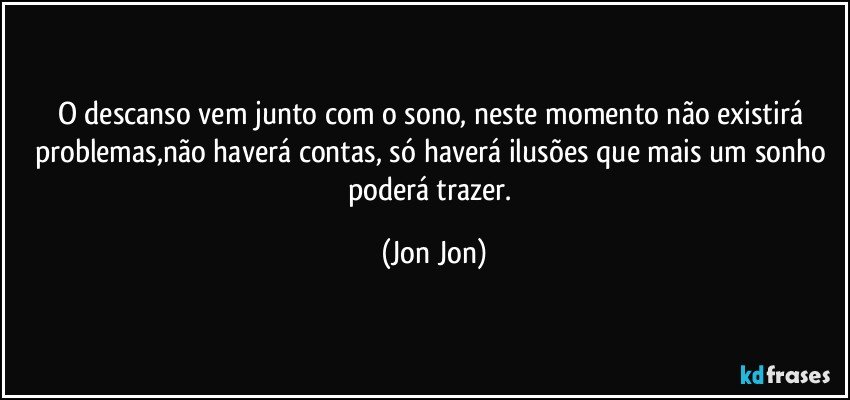 o descanso vem junto com o sono, neste momento não existirá problemas,não haverá contas, só haverá ilusões que mais um sonho poderá trazer. (Jon Jon)
