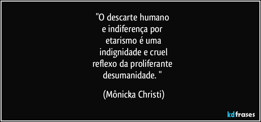 "O descarte humano 
e indiferença por 
etarismo é uma
 indignidade e cruel 
reflexo da proliferante 
desumanidade. " (Mônicka Christi)