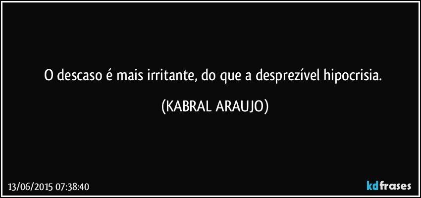 O descaso é mais irritante, do que a desprezível hipocrisia. (KABRAL ARAUJO)