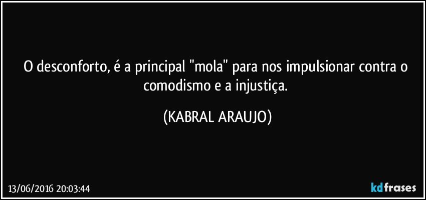 O desconforto, é a principal "mola" para nos impulsionar contra o comodismo e a injustiça. (KABRAL ARAUJO)