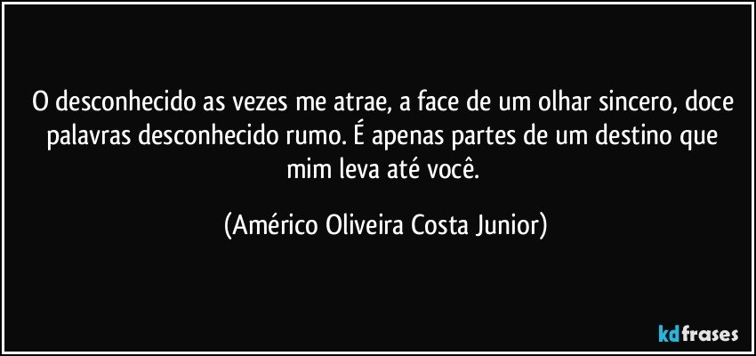 O desconhecido as vezes me atrae, a face de um olhar sincero, doce palavras desconhecido rumo. É apenas partes de um destino que mim leva até você. (Américo Oliveira Costa Junior)