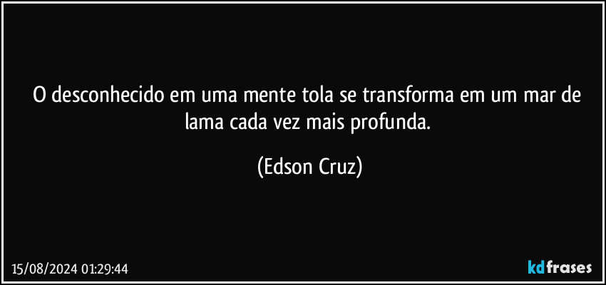 O desconhecido em uma mente tola se transforma em um mar de lama cada vez mais profunda. (Edson Cruz)