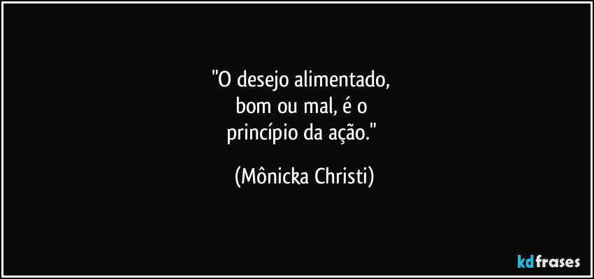 "O desejo alimentado, 
bom ou mal, é o 
princípio da ação." (Mônicka Christi)