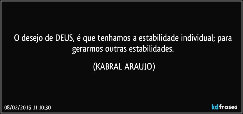 O desejo de DEUS, é que tenhamos a estabilidade individual; para gerarmos outras estabilidades. (KABRAL ARAUJO)