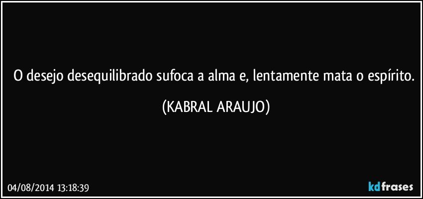 O desejo desequilibrado sufoca a alma e, lentamente mata o espírito. (KABRAL ARAUJO)