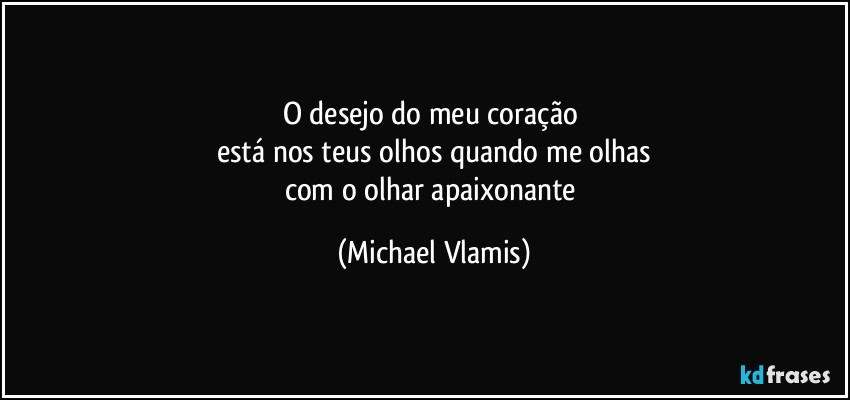 O desejo do meu coração 
está nos teus olhos quando me olhas
com o olhar apaixonante (Michael Vlamis)