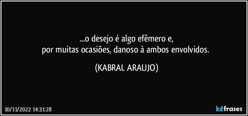 ...o desejo é algo efêmero e,
por muitas ocasiões, danoso à ambos envolvidos. (KABRAL ARAUJO)