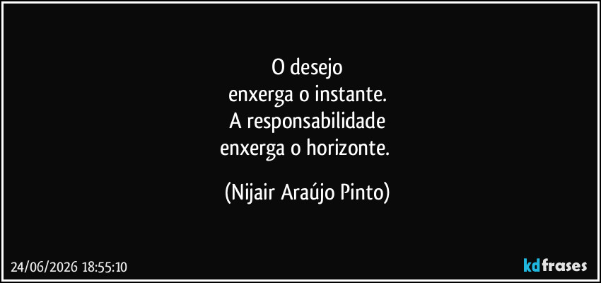 O desejo
enxerga o instante.
A responsabilidade
enxerga o horizonte. (Nijair Araújo Pinto)