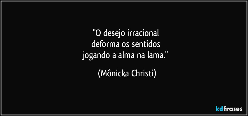 "O desejo irracional 
deforma os sentidos 
jogando a alma na lama." (Mônicka Christi)