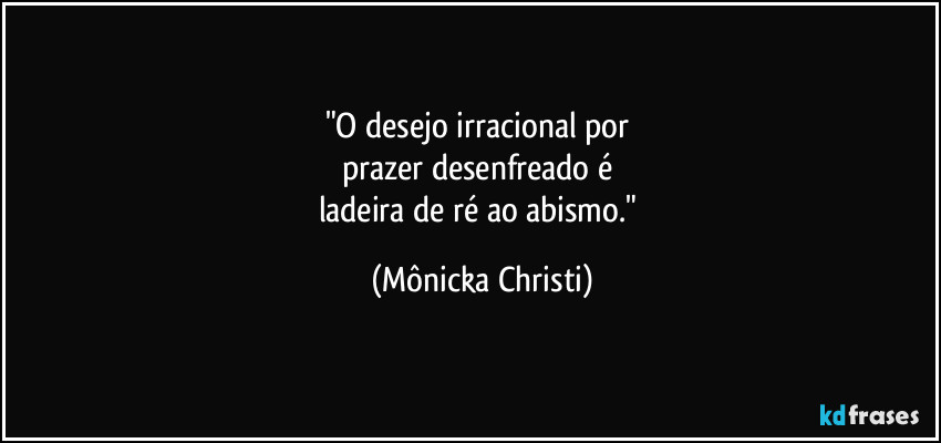 "O desejo irracional por 
prazer desenfreado é 
ladeira de ré ao abismo." (Mônicka Christi)