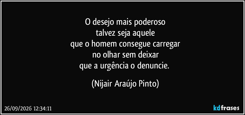 O desejo mais poderoso
talvez seja aquele
que o homem consegue carregar
no olhar sem deixar
que a urgência o denuncie. (Nijair Araújo Pinto)