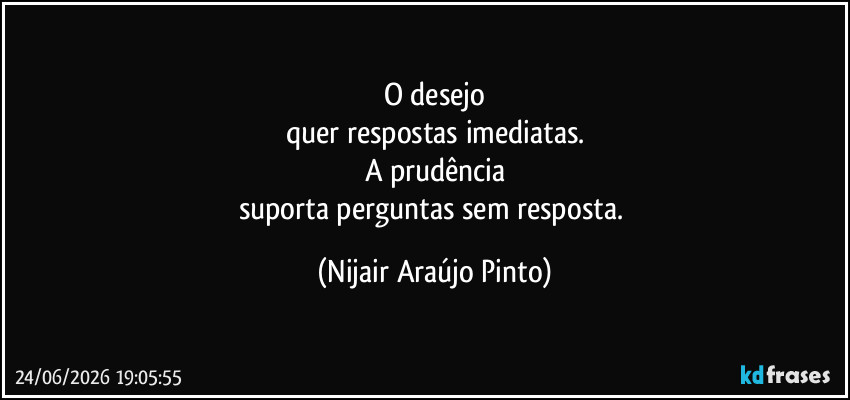 O desejo
quer respostas imediatas.
A prudência
suporta perguntas sem resposta. (Nijair Araújo Pinto)