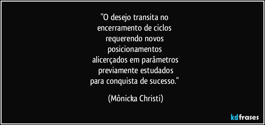 "O desejo transita no 
encerramento de ciclos 
requerendo novos 
posicionamentos 
alicerçados em parâmetros
previamente estudados
para conquista de sucesso." (Mônicka Christi)