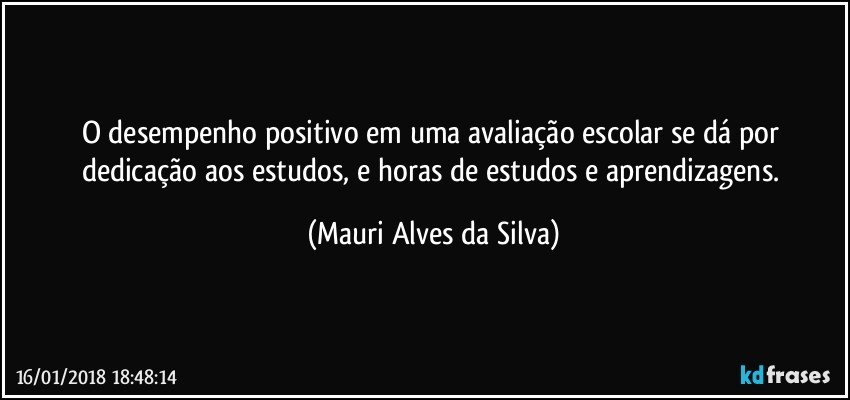 O desempenho positivo em uma avaliação escolar se dá por  dedicação aos estudos, e horas de estudos e aprendizagens. (Mauri Alves da Silva)