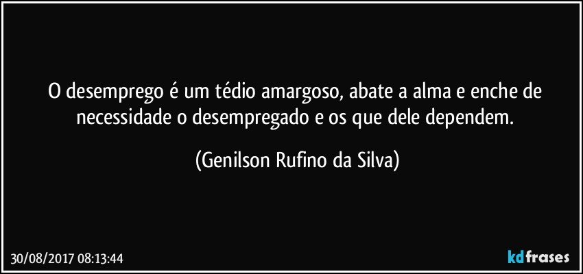 O desemprego é um tédio amargoso, abate a alma e enche de necessidade o desempregado e os que dele dependem. (Genilson Rufino da Silva)