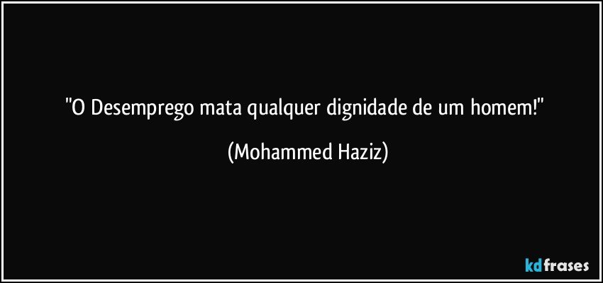 "O Desemprego mata qualquer dignidade de um homem!" (Mohammed Haziz)