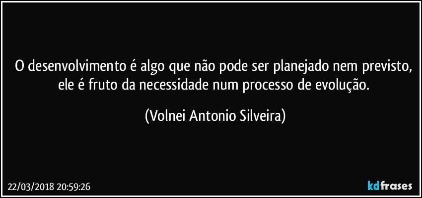 O desenvolvimento é algo que não pode ser planejado nem previsto, ele é fruto da necessidade num processo de evolução. (Volnei Antonio Silveira)