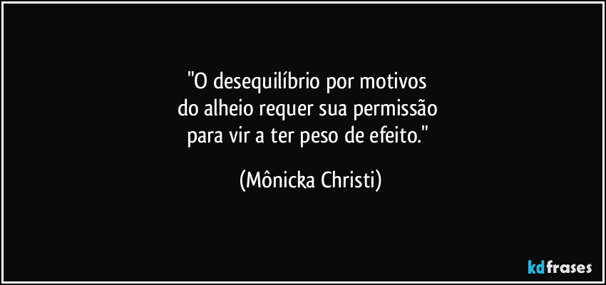 "O desequilíbrio por motivos 
do alheio requer sua permissão 
para vir a ter peso de efeito." (Mônicka Christi)