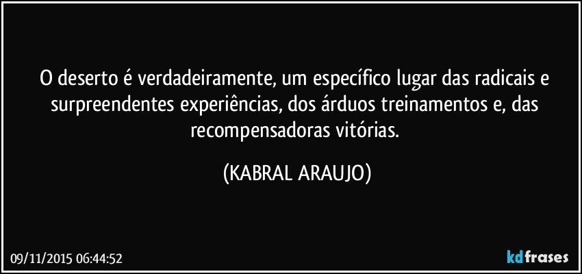 O deserto é verdadeiramente, um específico lugar das radicais e surpreendentes experiências, dos árduos treinamentos e, das recompensadoras vitórias. (KABRAL ARAUJO)