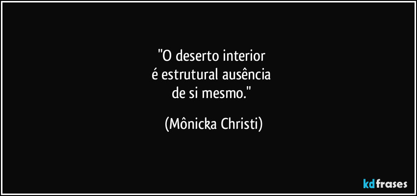 "O deserto interior 
é estrutural ausência 
de si mesmo." (Mônicka Christi)