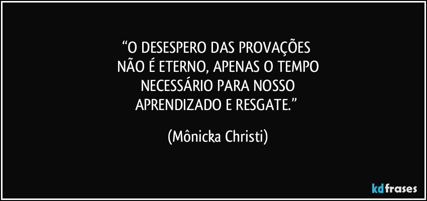 “O DESESPERO DAS PROVAÇÕES 
NÃO É ETERNO, APENAS O TEMPO
NECESSÁRIO PARA NOSSO
APRENDIZADO E RESGATE.” (Mônicka Christi)