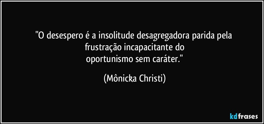 "O desespero é a insolitude desagregadora parida pela 
frustração incapacitante do
 oportunismo sem caráter." (Mônicka Christi)