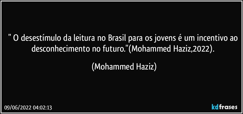 " O desestímulo da leitura no Brasil para os jovens é um incentivo ao desconhecimento no futuro."(Mohammed Haziz,2022). (Mohammed Haziz)
