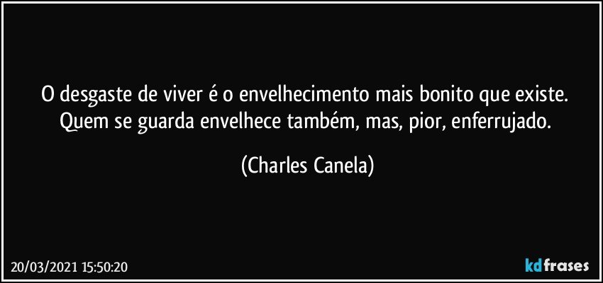 O desgaste de viver é o envelhecimento mais bonito que existe. Quem se guarda envelhece também, mas, pior, enferrujado. (Charles Canela)