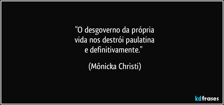 "O desgoverno da própria
 vida nos destrói paulatina 
e definitivamente." (Mônicka Christi)