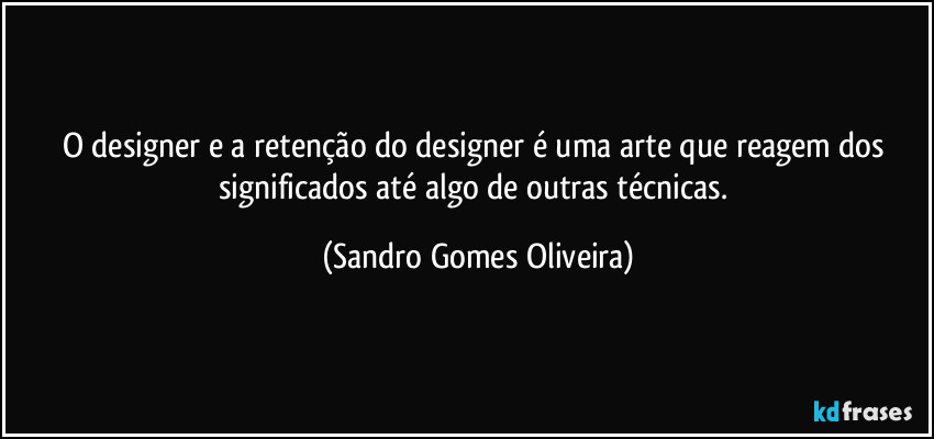 O designer e a retenção do designer é uma arte que reagem dos significados até algo de outras técnicas. (Sandro Gomes Oliveira)