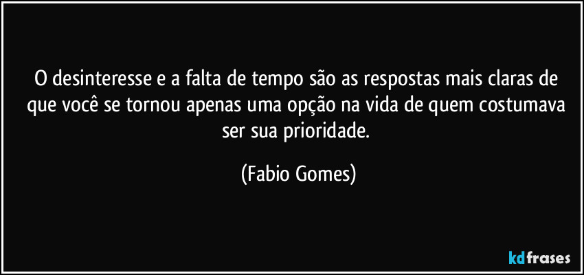 O desinteresse e a falta de tempo são as respostas mais claras de que você se tornou apenas uma opção na vida de quem costumava ser sua prioridade. (Fabio Gomes)