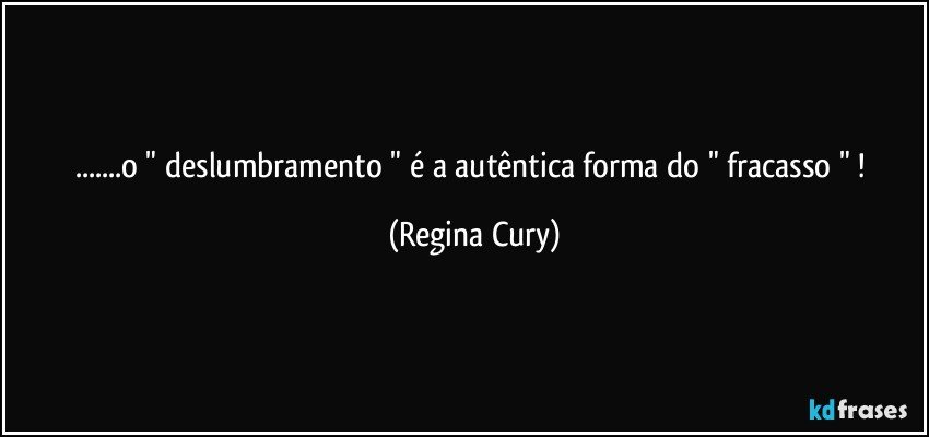 ...o " deslumbramento " é a autêntica forma do " fracasso " ! (Regina Cury)