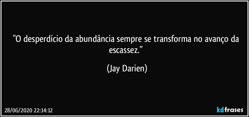 "O desperdício da abundância sempre se transforma no avanço da escassez.” (Jay Darien)