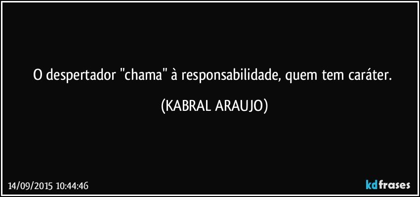 O despertador "chama" à responsabilidade, quem tem caráter. (KABRAL ARAUJO)