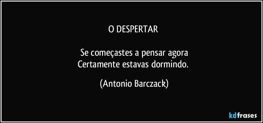 O DESPERTAR 

Se começastes a pensar agora
Certamente estavas dormindo. (Antonio Barczack)