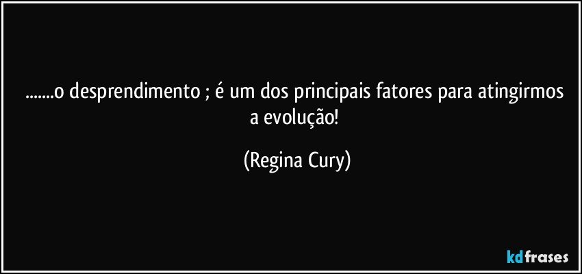 ...o desprendimento ; é um dos principais  fatores para atingirmos  a evolução! (Regina Cury)